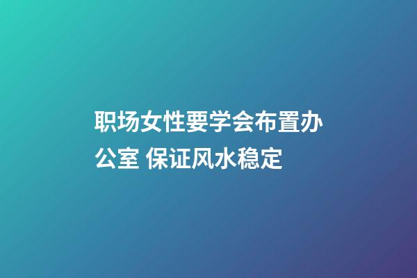 职场女性要学会布置办公室 保证风水稳定